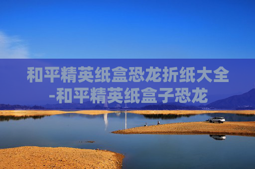 和平精英纸盒恐龙折纸大全-和平精英纸盒子恐龙