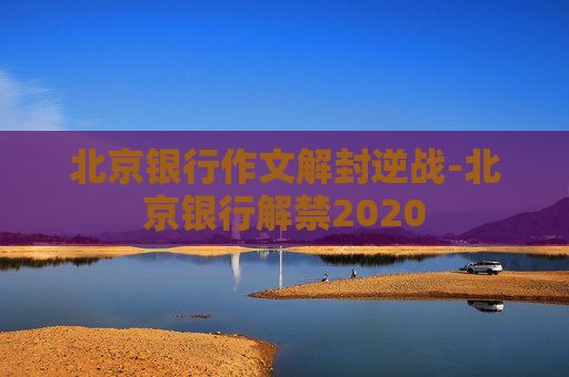 北京银行作文解封逆战-北京银行解禁2020