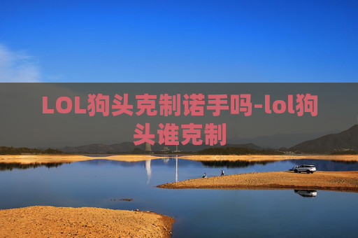 LOL狗头克制诺手吗-lol狗头谁克制