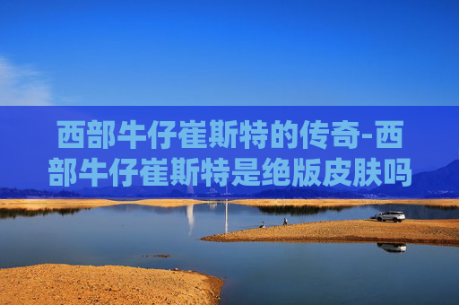 西部牛仔崔斯特的传奇-西部牛仔崔斯特是绝版皮肤吗