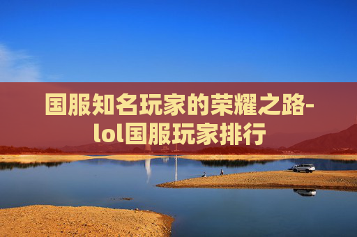 国服知名玩家的荣耀之路-lol国服玩家排行
