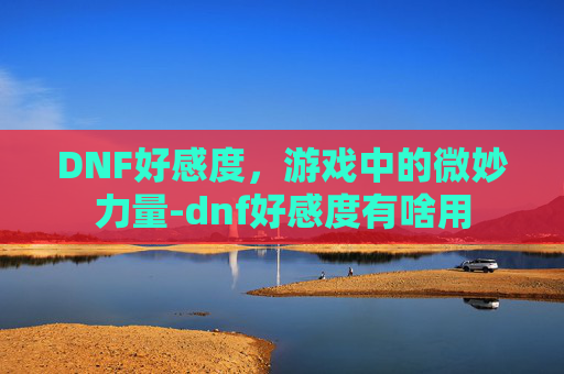 DNF好感度，游戏中的微妙力量-dnf好感度有啥用