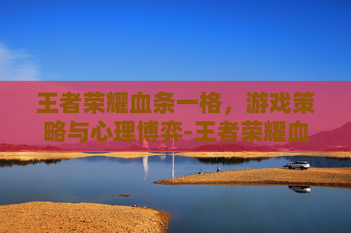 王者荣耀血条一格，游戏策略与心理博弈-王者荣耀血条一格子代表多少?