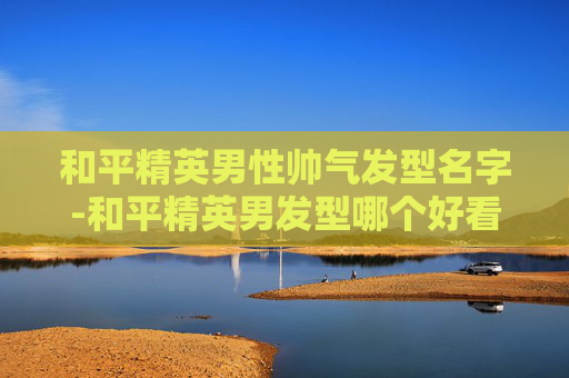 和平精英男性帅气发型名字-和平精英男发型哪个好看