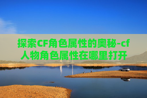 探索CF角色属性的奥秘-cf人物角色属性在哪里打开