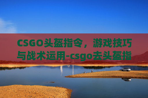 CSGO头盔指令，游戏技巧与战术运用-csgo去头盔指令