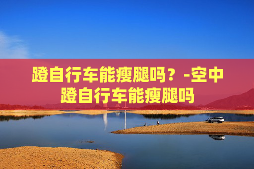 蹬自行车能瘦腿吗？-空中蹬自行车能瘦腿吗