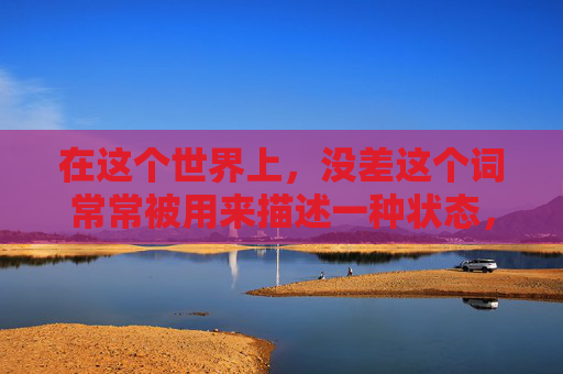 在这个世界上，没差这个词常常被用来描述一种状态，它意味着某件事情或某个人的表现与预期或标准相符，没有偏差。然而，这个简单的词汇背后蕴含着深远的意义，它不仅仅是一个评价标准，更是一种生活态度和哲学思考。-没差的读音