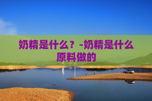 奶精是什么？-奶精是什么原料做的