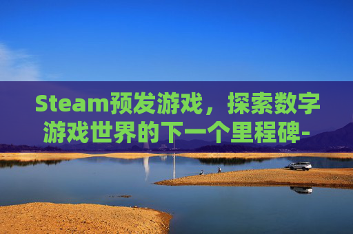 Steam预发游戏，探索数字游戏世界的下一个里程碑-steam预购游戏发售后能退款吗