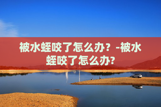 被水蛭咬了怎么办？-被水蛭咬了怎么办?