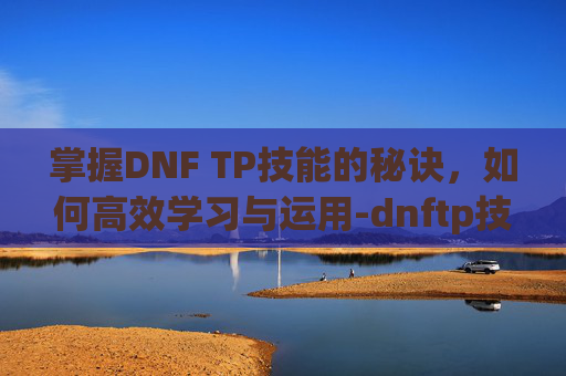 掌握DNF TP技能的秘诀，如何高效学习与运用-dnftp技能在哪里