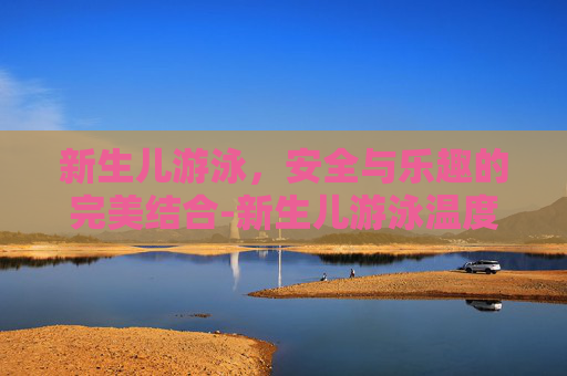 新生儿游泳，安全与乐趣的完美结合-新生儿游泳温度