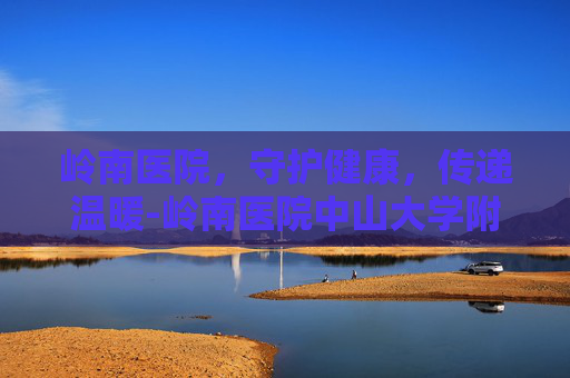 岭南医院，守护健康，传递温暖-岭南医院中山大学附属第三医院萝岗