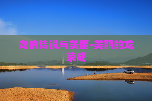 龙的传说与美丽-美丽的龙荣成