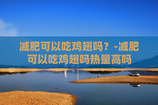 减肥可以吃鸡翅吗？-减肥可以吃鸡翅吗热量高吗