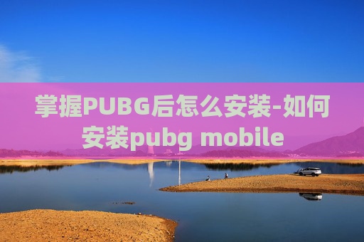 掌握PUBG后怎么安装-如何安装pubg mobile
