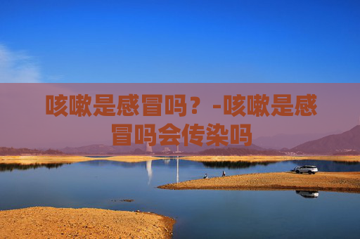 咳嗽是感冒吗？-咳嗽是感冒吗会传染吗