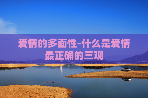 爱情的多面性-什么是爱情最正确的三观