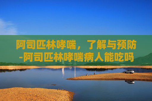 阿司匹林哮喘，了解与预防-阿司匹林哮喘病人能吃吗