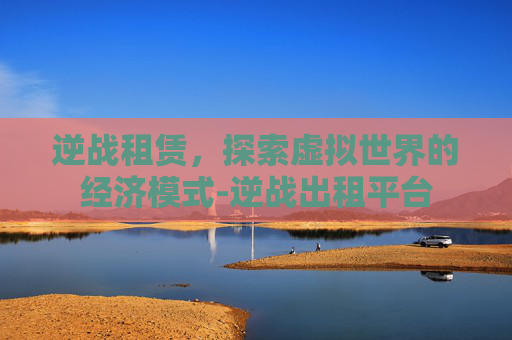 逆战租赁，探索虚拟世界的经济模式-逆战出租平台