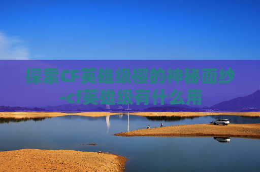 探索CF英雄级樱的神秘面纱-cf英雄级有什么用