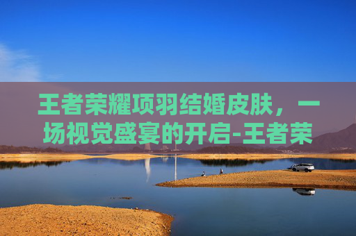 王者荣耀项羽结婚皮肤，一场视觉盛宴的开启-王者荣耀 项羽皮肤