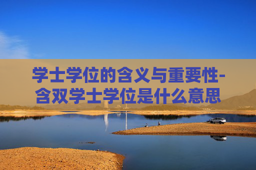 学士学位的含义与重要性-含双学士学位是什么意思
