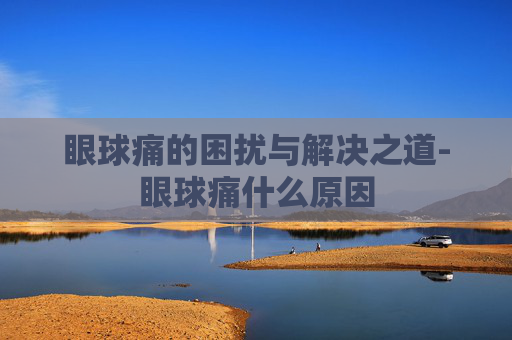 眼球痛的困扰与解决之道-眼球痛什么原因