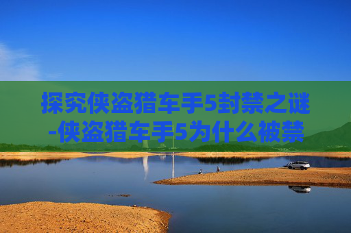 探究侠盗猎车手5封禁之谜-侠盗猎车手5为什么被禁