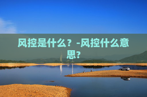 风控是什么？-风控什么意思?