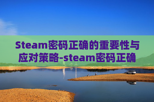 Steam密码正确的重要性与应对策略-steam密码正确却登录不上