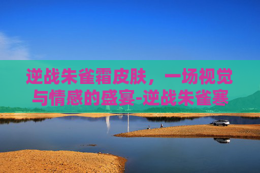 逆战朱雀霜皮肤，一场视觉与情感的盛宴-逆战朱雀寒霜皮肤