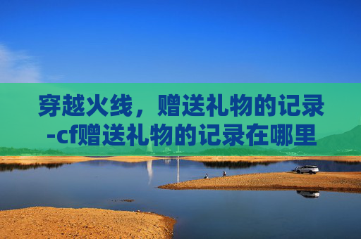 穿越火线，赠送礼物的记录-cf赠送礼物的记录在哪里看