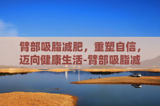 臂部吸脂减肥，重塑自信，迈向健康生活-臂部吸脂减肥多少钱