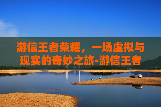 游信王者荣耀，一场虚拟与现实的奇妙之旅-游信王者荣耀男图片最新