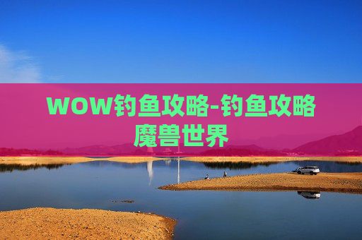 WOW钓鱼攻略-钓鱼攻略魔兽世界