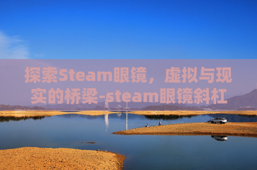 探索Steam眼镜，虚拟与现实的桥梁-steam眼镜斜杠