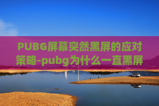 PUBG屏幕突然黑屏的应对策略-pubg为什么一直黑屏