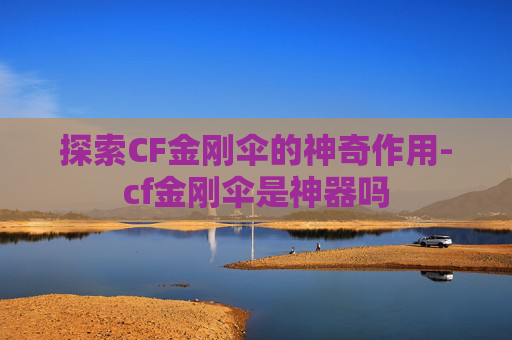 探索CF金刚伞的神奇作用-cf金刚伞是神器吗