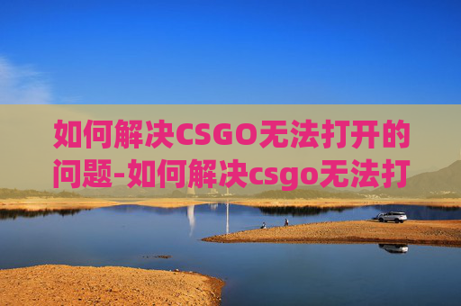 如何解决CSGO无法打开的问题-如何解决csgo无法打开游戏