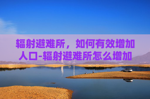 辐射避难所，如何有效增加人口-辐射避难所怎么增加人口?