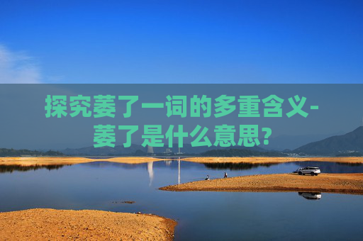 探究萎了一词的多重含义-萎了是什么意思?