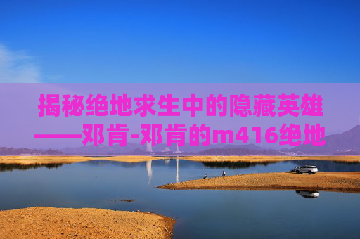 揭秘绝地求生中的隐藏英雄——邓肯-邓肯的m416绝地求生