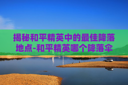 揭秘和平精英中的最佳降落地点-和平精英哪个降落伞最稀有
