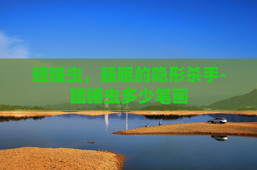 瞌睡虫，睡眠的隐形杀手-瞌睡虫多少笔画