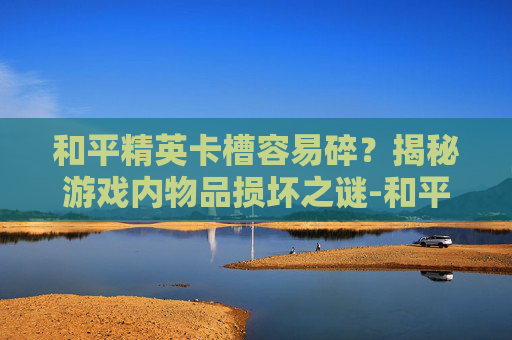 和平精英卡槽容易碎？揭秘游戏内物品损坏之谜-和平精英卡槽位有几个