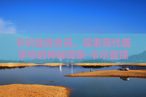 卡尔曼综合征，探索现代医学中的神秘现象-卡尔曼综合征怎么确诊