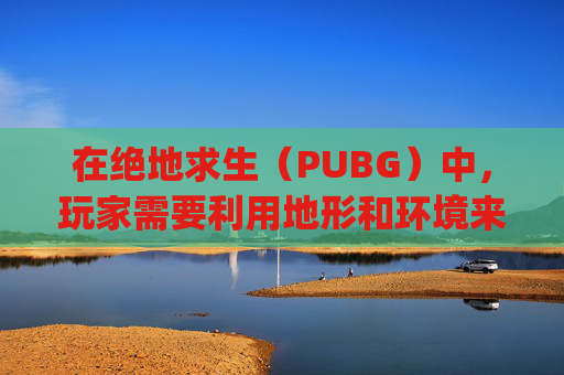 在绝地求生（PUBG）中，玩家需要利用地形和环境来提高生存几率。其中，窗户是游戏中一个关键的观察点和战术位置。以下是一些能卡住敌人的窗户类型及其使用策略的详细分析。-pubg能窗口化吗