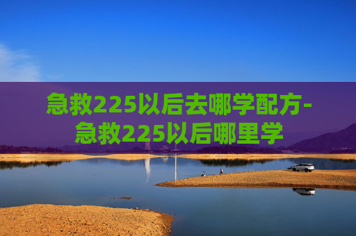 急救225以后去哪学配方-急救225以后哪里学